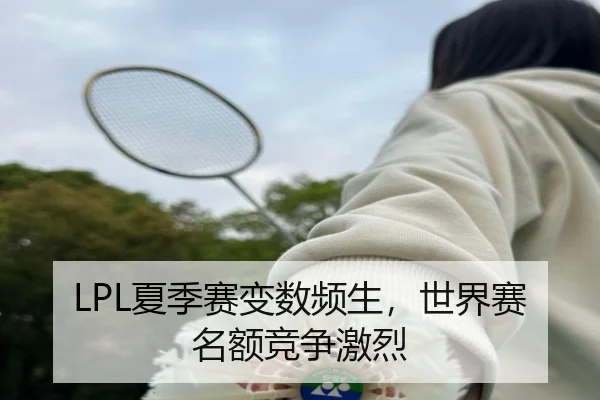 LPL夏季赛变数频生，世界赛名额竞争激烈